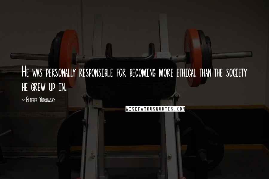 Eliezer Yudkowsky Quotes: He was personally responsible for becoming more ethical than the society he grew up in.