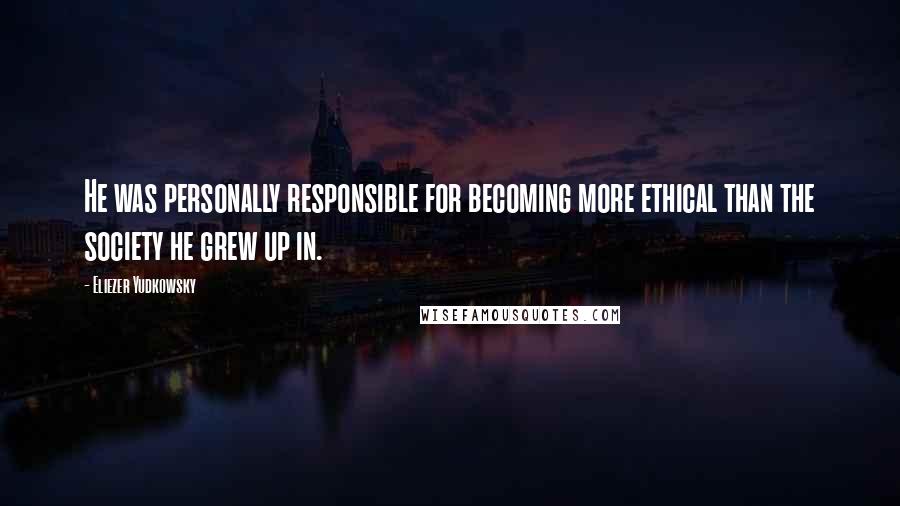 Eliezer Yudkowsky Quotes: He was personally responsible for becoming more ethical than the society he grew up in.