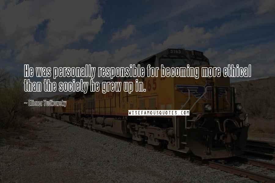 Eliezer Yudkowsky Quotes: He was personally responsible for becoming more ethical than the society he grew up in.