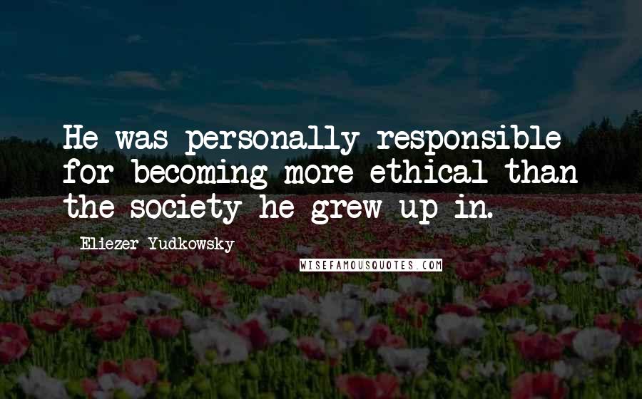 Eliezer Yudkowsky Quotes: He was personally responsible for becoming more ethical than the society he grew up in.