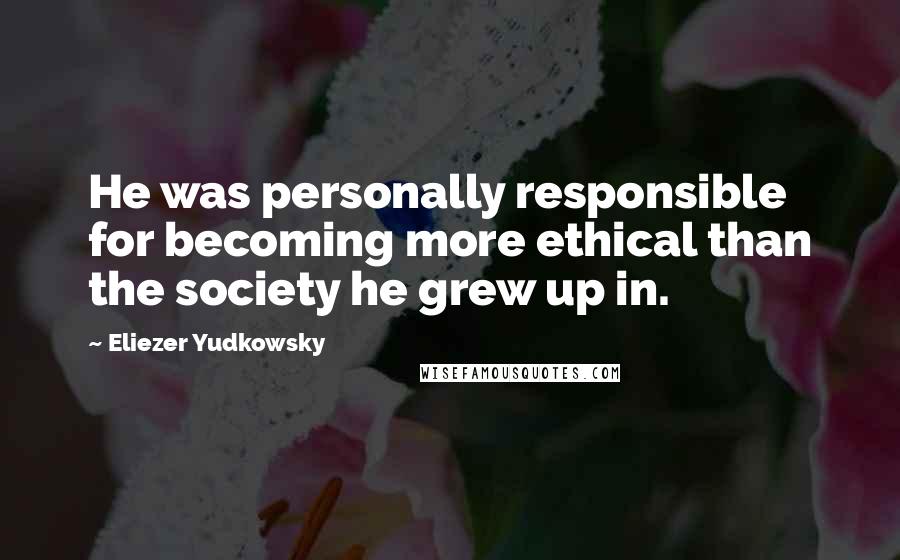 Eliezer Yudkowsky Quotes: He was personally responsible for becoming more ethical than the society he grew up in.