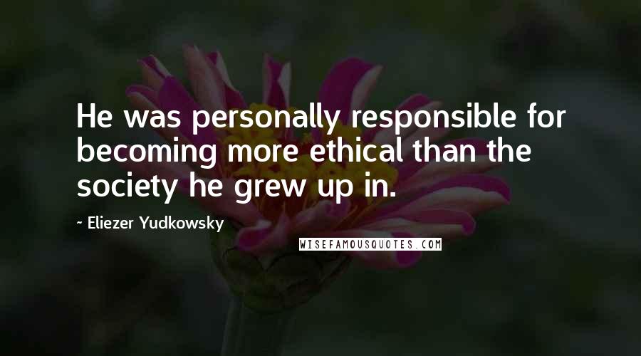 Eliezer Yudkowsky Quotes: He was personally responsible for becoming more ethical than the society he grew up in.