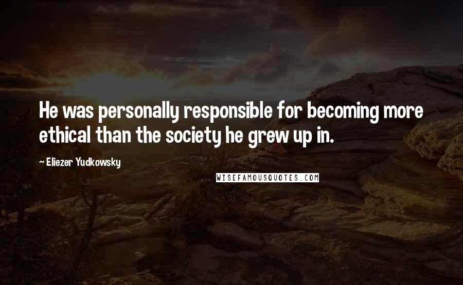 Eliezer Yudkowsky Quotes: He was personally responsible for becoming more ethical than the society he grew up in.