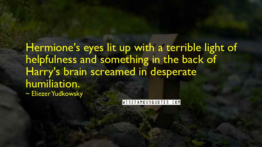 Eliezer Yudkowsky Quotes: Hermione's eyes lit up with a terrible light of helpfulness and something in the back of Harry's brain screamed in desperate humiliation.