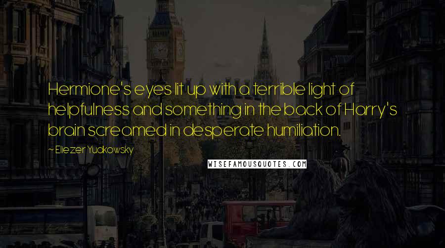 Eliezer Yudkowsky Quotes: Hermione's eyes lit up with a terrible light of helpfulness and something in the back of Harry's brain screamed in desperate humiliation.