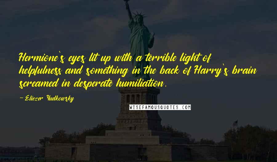 Eliezer Yudkowsky Quotes: Hermione's eyes lit up with a terrible light of helpfulness and something in the back of Harry's brain screamed in desperate humiliation.