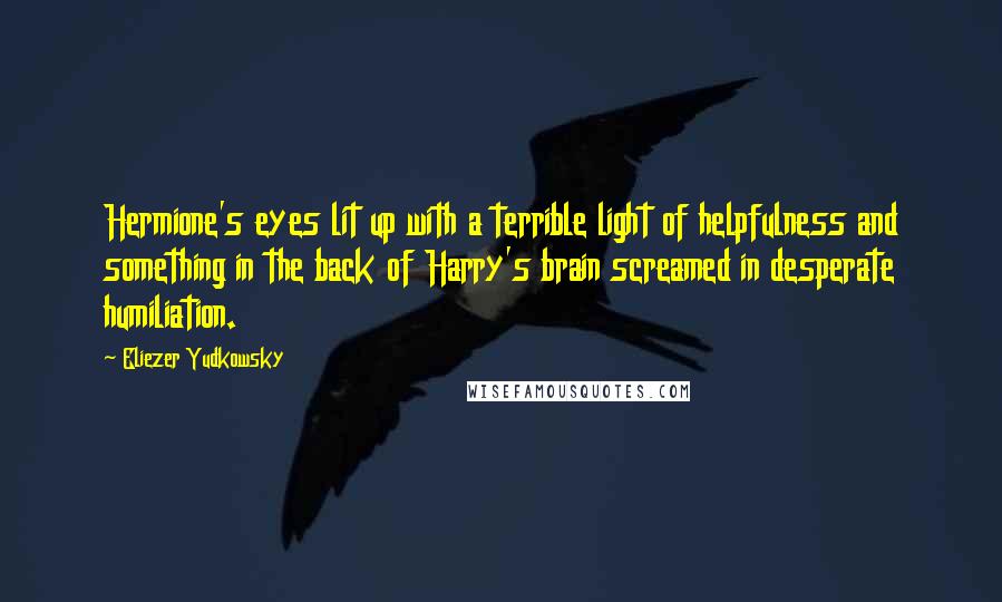 Eliezer Yudkowsky Quotes: Hermione's eyes lit up with a terrible light of helpfulness and something in the back of Harry's brain screamed in desperate humiliation.