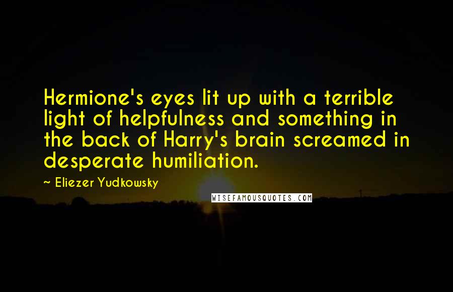 Eliezer Yudkowsky Quotes: Hermione's eyes lit up with a terrible light of helpfulness and something in the back of Harry's brain screamed in desperate humiliation.