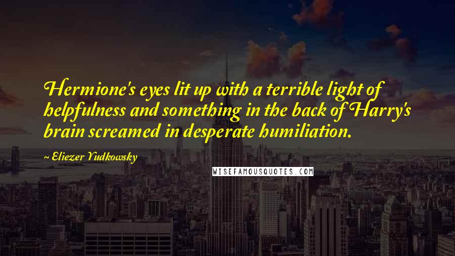 Eliezer Yudkowsky Quotes: Hermione's eyes lit up with a terrible light of helpfulness and something in the back of Harry's brain screamed in desperate humiliation.