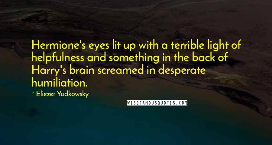 Eliezer Yudkowsky Quotes: Hermione's eyes lit up with a terrible light of helpfulness and something in the back of Harry's brain screamed in desperate humiliation.