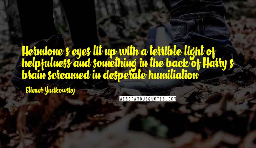 Eliezer Yudkowsky Quotes: Hermione's eyes lit up with a terrible light of helpfulness and something in the back of Harry's brain screamed in desperate humiliation.