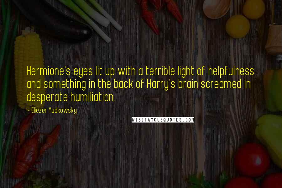 Eliezer Yudkowsky Quotes: Hermione's eyes lit up with a terrible light of helpfulness and something in the back of Harry's brain screamed in desperate humiliation.