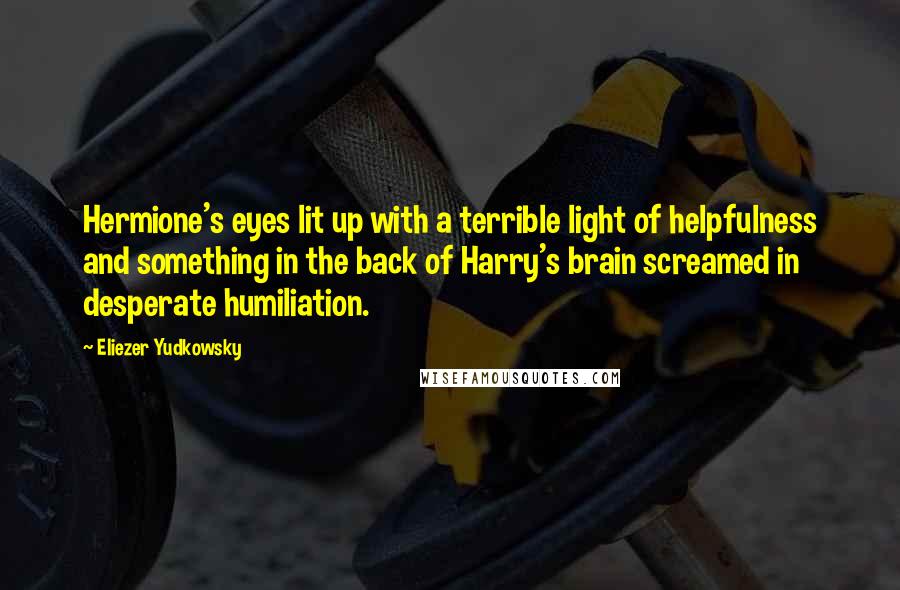 Eliezer Yudkowsky Quotes: Hermione's eyes lit up with a terrible light of helpfulness and something in the back of Harry's brain screamed in desperate humiliation.