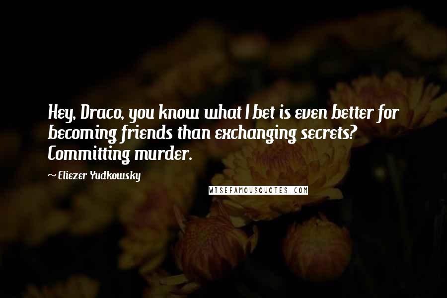 Eliezer Yudkowsky Quotes: Hey, Draco, you know what I bet is even better for becoming friends than exchanging secrets? Committing murder.