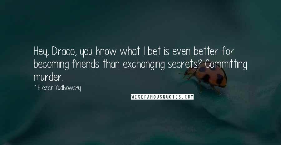 Eliezer Yudkowsky Quotes: Hey, Draco, you know what I bet is even better for becoming friends than exchanging secrets? Committing murder.