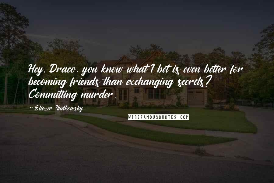 Eliezer Yudkowsky Quotes: Hey, Draco, you know what I bet is even better for becoming friends than exchanging secrets? Committing murder.
