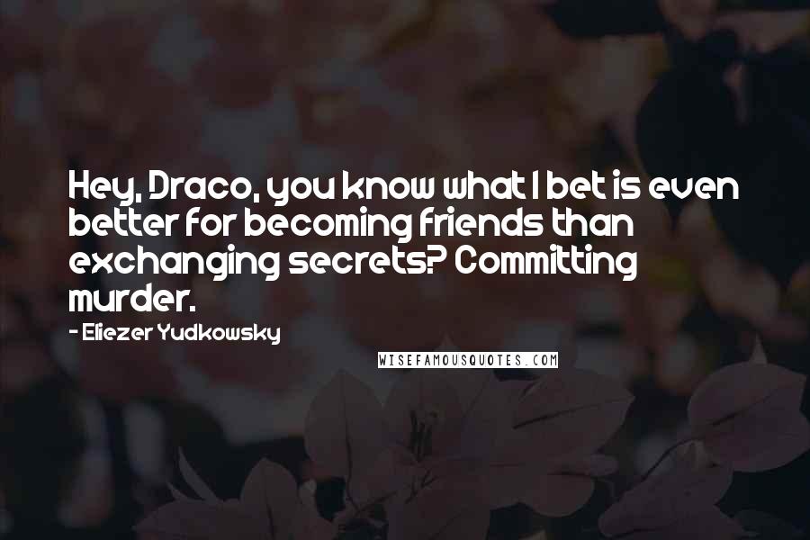 Eliezer Yudkowsky Quotes: Hey, Draco, you know what I bet is even better for becoming friends than exchanging secrets? Committing murder.