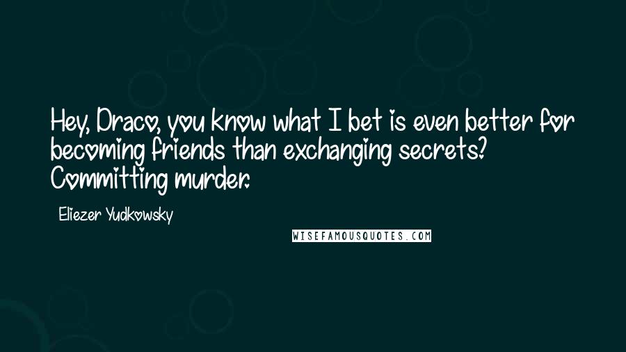 Eliezer Yudkowsky Quotes: Hey, Draco, you know what I bet is even better for becoming friends than exchanging secrets? Committing murder.