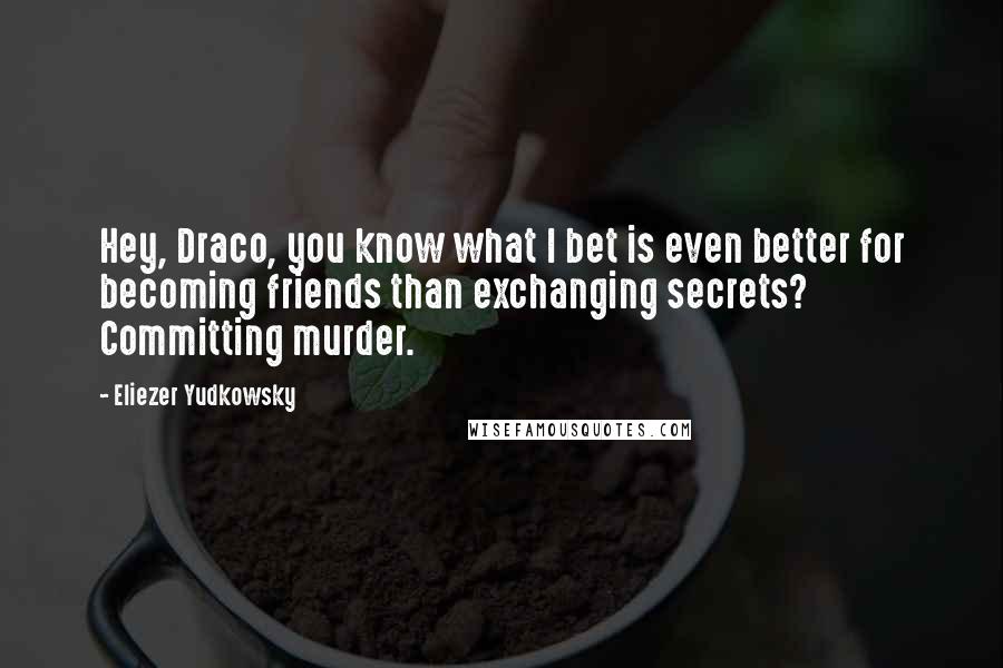 Eliezer Yudkowsky Quotes: Hey, Draco, you know what I bet is even better for becoming friends than exchanging secrets? Committing murder.