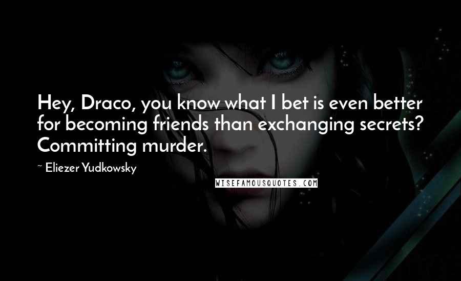 Eliezer Yudkowsky Quotes: Hey, Draco, you know what I bet is even better for becoming friends than exchanging secrets? Committing murder.