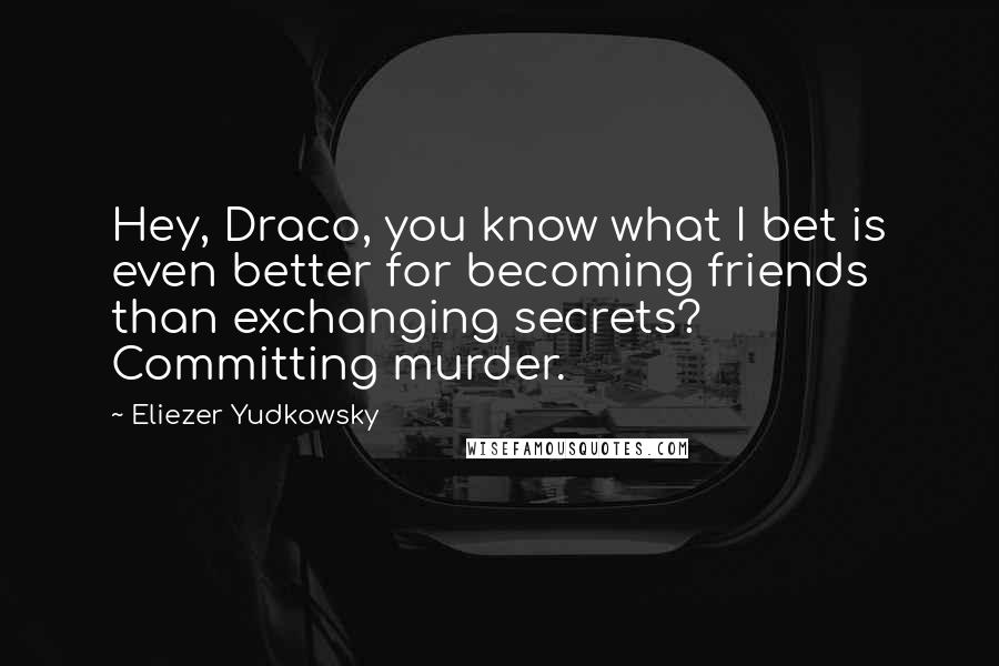 Eliezer Yudkowsky Quotes: Hey, Draco, you know what I bet is even better for becoming friends than exchanging secrets? Committing murder.