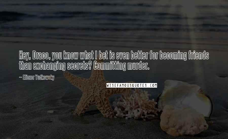 Eliezer Yudkowsky Quotes: Hey, Draco, you know what I bet is even better for becoming friends than exchanging secrets? Committing murder.