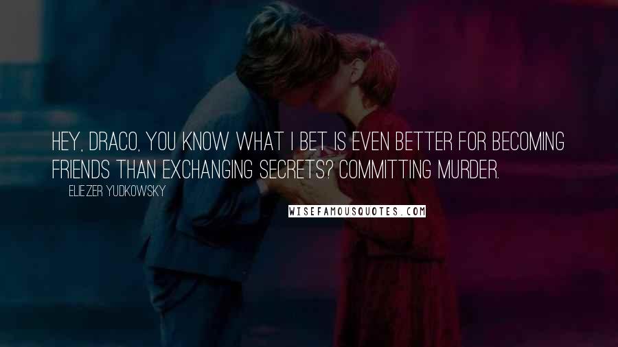 Eliezer Yudkowsky Quotes: Hey, Draco, you know what I bet is even better for becoming friends than exchanging secrets? Committing murder.