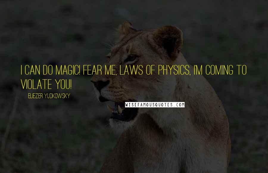 Eliezer Yudkowsky Quotes: I CAN DO MAGIC! FEAR ME, LAWS OF PHYSICS, I'M COMING TO VIOLATE YOU!