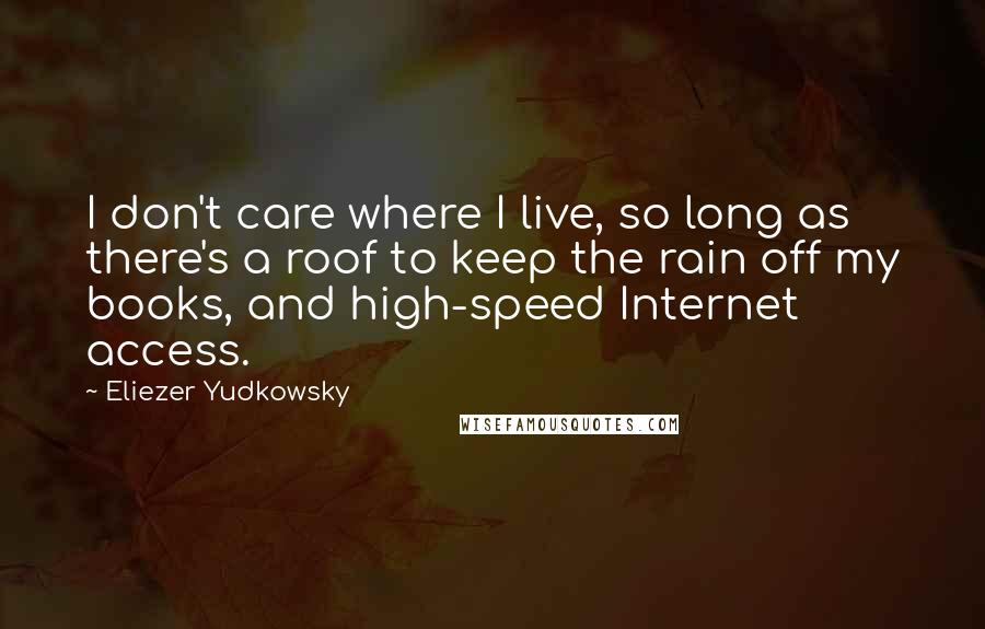 Eliezer Yudkowsky Quotes: I don't care where I live, so long as there's a roof to keep the rain off my books, and high-speed Internet access.