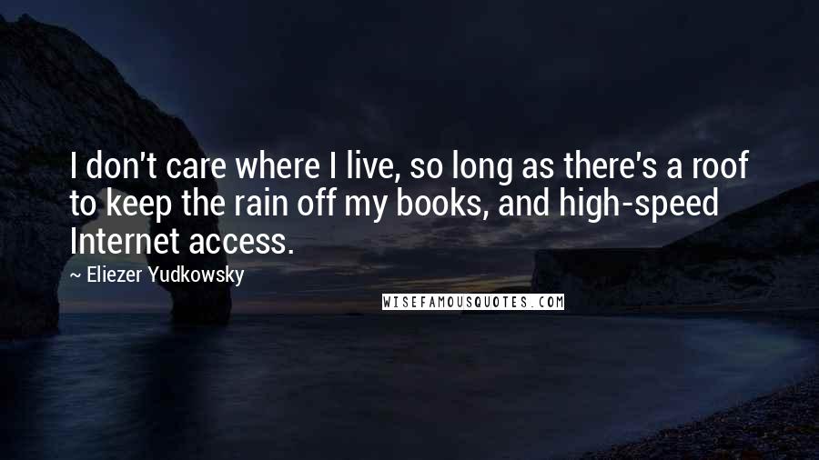 Eliezer Yudkowsky Quotes: I don't care where I live, so long as there's a roof to keep the rain off my books, and high-speed Internet access.