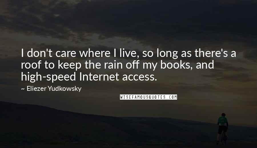 Eliezer Yudkowsky Quotes: I don't care where I live, so long as there's a roof to keep the rain off my books, and high-speed Internet access.