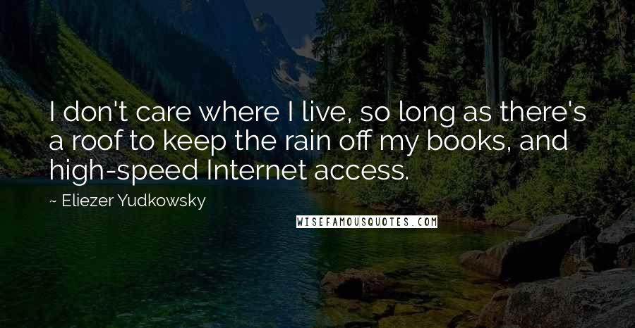 Eliezer Yudkowsky Quotes: I don't care where I live, so long as there's a roof to keep the rain off my books, and high-speed Internet access.