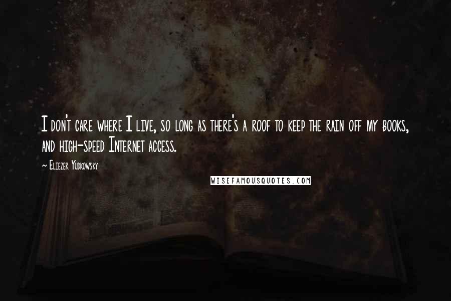 Eliezer Yudkowsky Quotes: I don't care where I live, so long as there's a roof to keep the rain off my books, and high-speed Internet access.