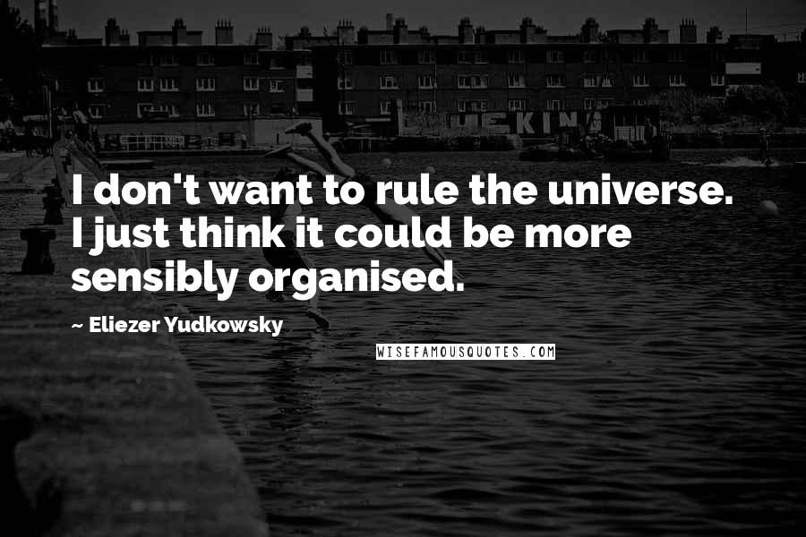 Eliezer Yudkowsky Quotes: I don't want to rule the universe. I just think it could be more sensibly organised.