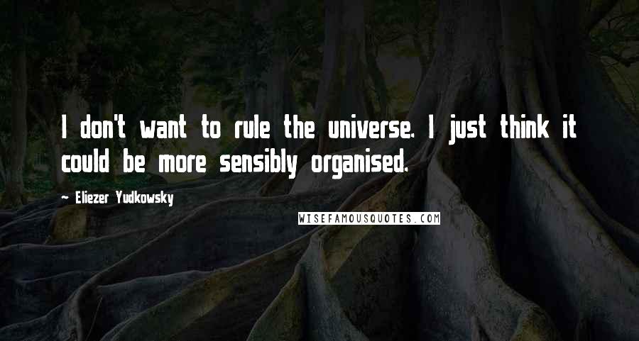 Eliezer Yudkowsky Quotes: I don't want to rule the universe. I just think it could be more sensibly organised.