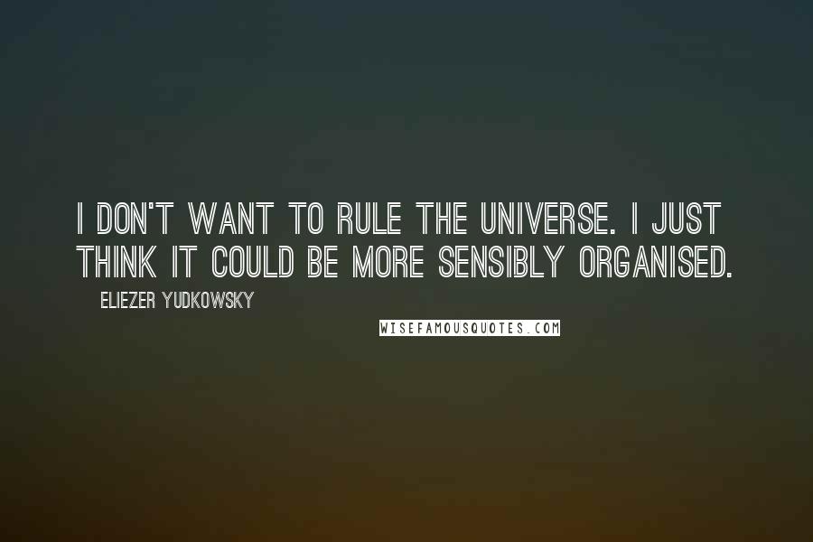 Eliezer Yudkowsky Quotes: I don't want to rule the universe. I just think it could be more sensibly organised.