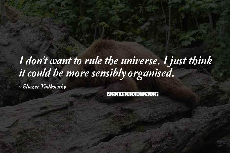 Eliezer Yudkowsky Quotes: I don't want to rule the universe. I just think it could be more sensibly organised.