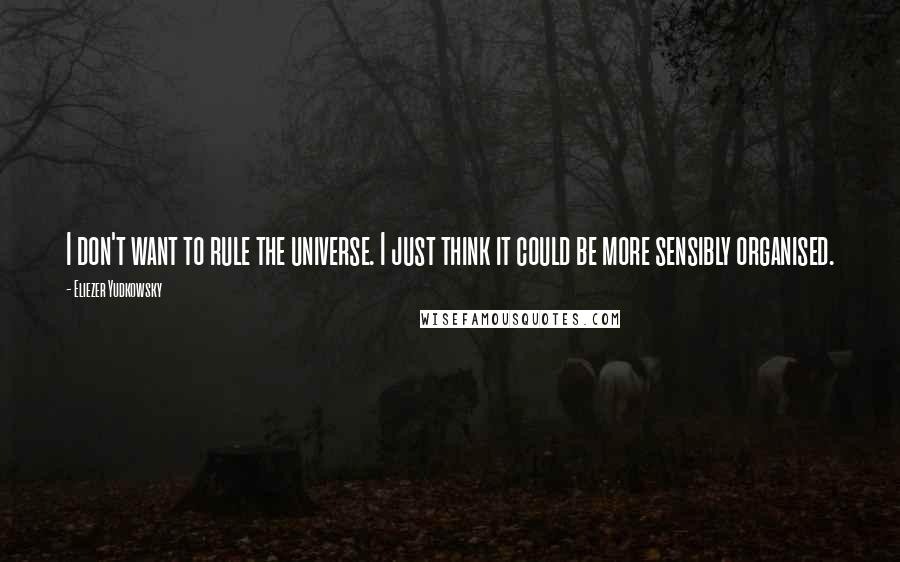 Eliezer Yudkowsky Quotes: I don't want to rule the universe. I just think it could be more sensibly organised.