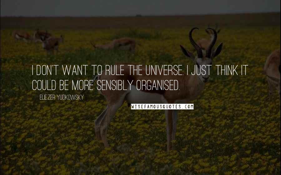 Eliezer Yudkowsky Quotes: I don't want to rule the universe. I just think it could be more sensibly organised.