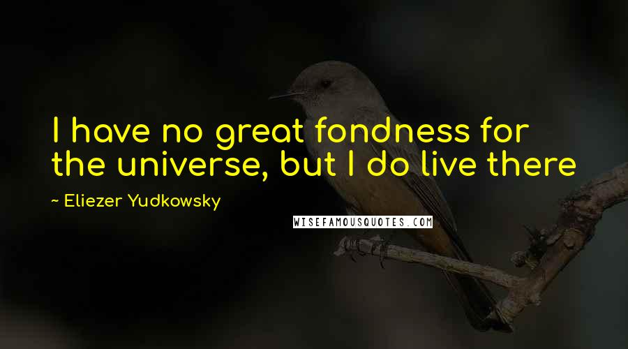 Eliezer Yudkowsky Quotes: I have no great fondness for the universe, but I do live there