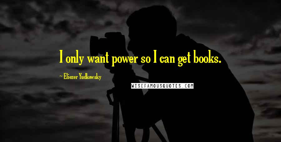 Eliezer Yudkowsky Quotes: I only want power so I can get books.