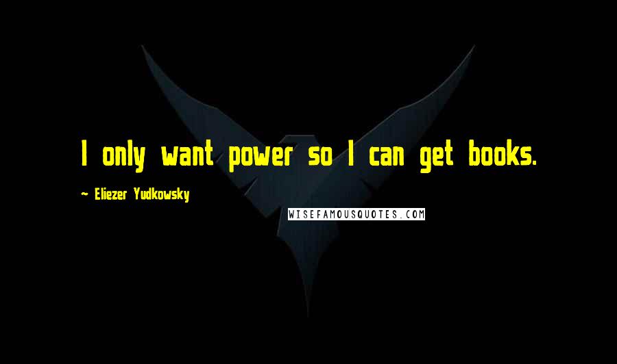 Eliezer Yudkowsky Quotes: I only want power so I can get books.