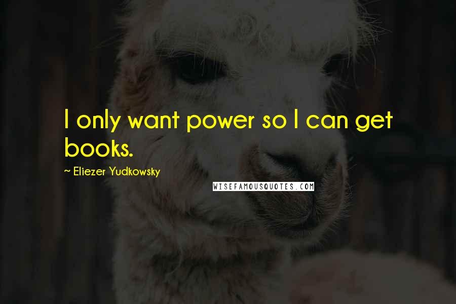 Eliezer Yudkowsky Quotes: I only want power so I can get books.
