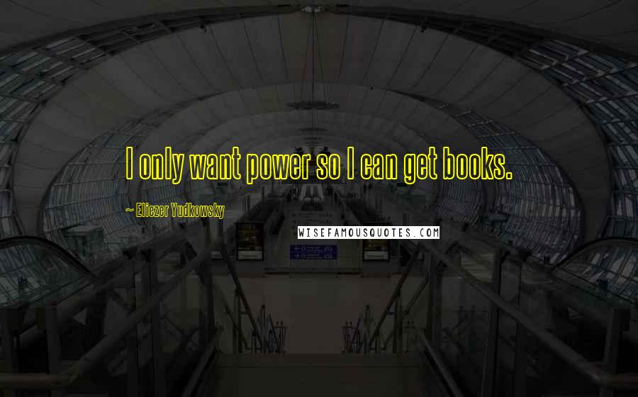 Eliezer Yudkowsky Quotes: I only want power so I can get books.