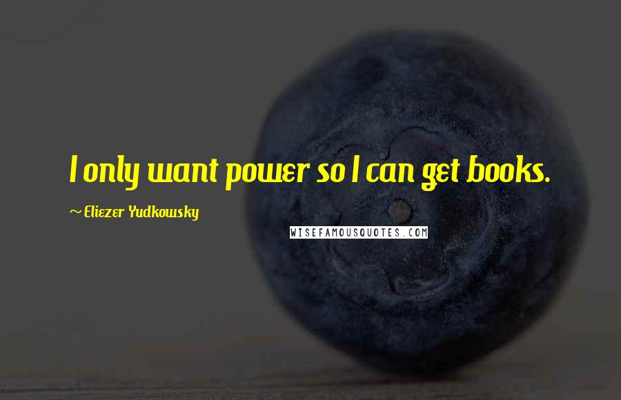 Eliezer Yudkowsky Quotes: I only want power so I can get books.