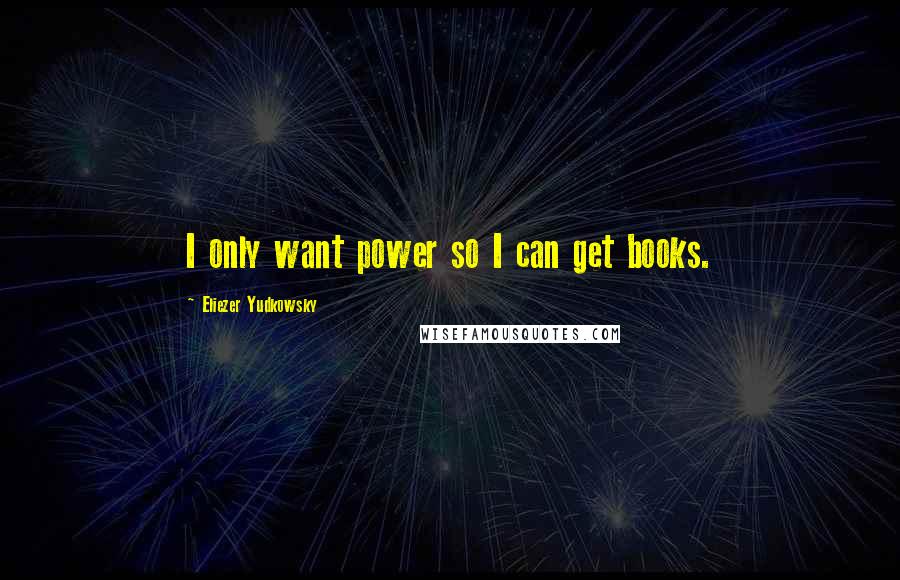 Eliezer Yudkowsky Quotes: I only want power so I can get books.