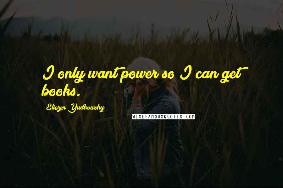 Eliezer Yudkowsky Quotes: I only want power so I can get books.