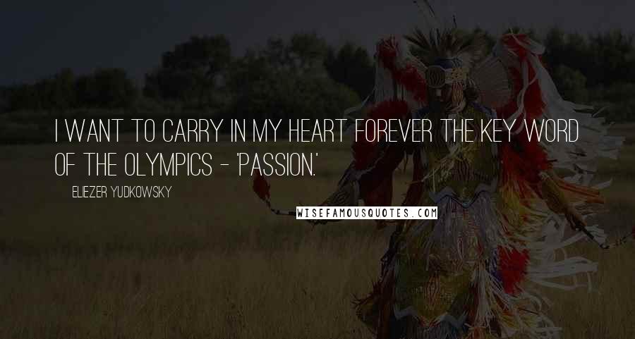 Eliezer Yudkowsky Quotes: I want to carry in my heart forever the key word of the Olympics - 'passion.'