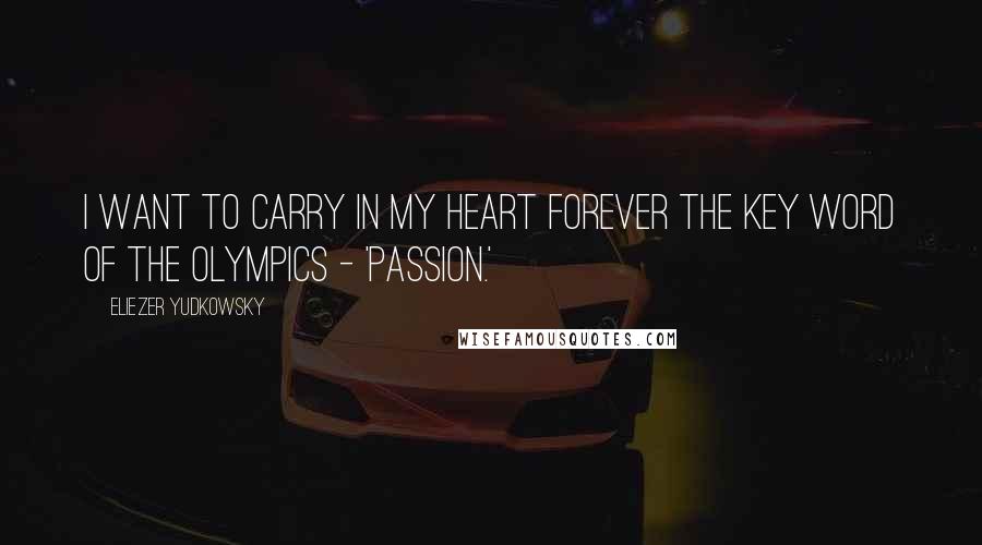 Eliezer Yudkowsky Quotes: I want to carry in my heart forever the key word of the Olympics - 'passion.'