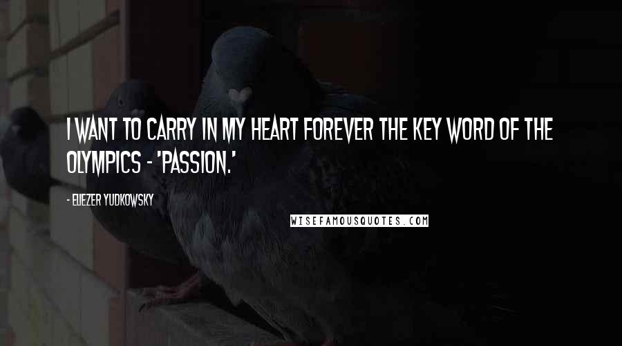 Eliezer Yudkowsky Quotes: I want to carry in my heart forever the key word of the Olympics - 'passion.'